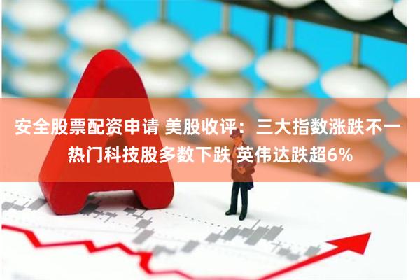 安全股票配资申请 美股收评：三大指数涨跌不一 热门科技股多数下跌 英伟达跌超6%