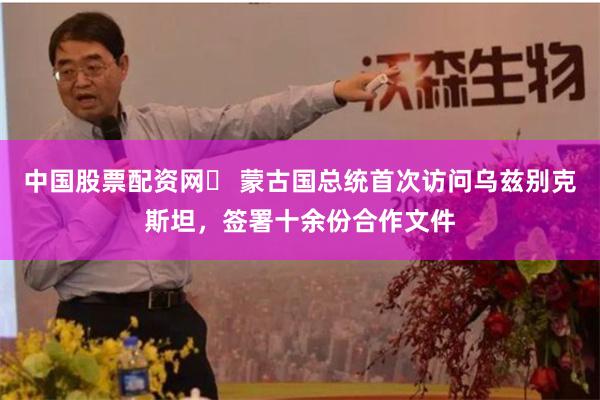 中国股票配资网	 蒙古国总统首次访问乌兹别克斯坦，签署十余份合作文件