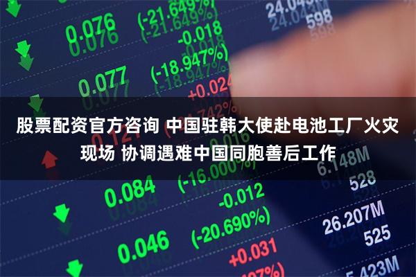 股票配资官方咨询 中国驻韩大使赴电池工厂火灾现场 协调遇难中国同胞善后工作