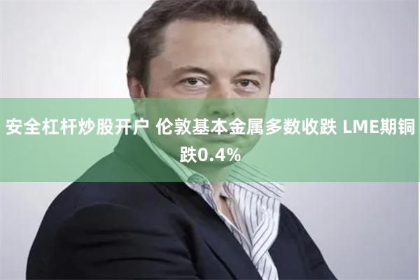 安全杠杆炒股开户 伦敦基本金属多数收跌 LME期铜跌0.4%