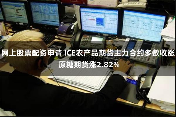 网上股票配资申请 ICE农产品期货主力合约多数收涨 原糖期货涨2.82%
