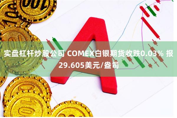 实盘杠杆炒股公司 COMEX白银期货收跌0.03% 报29.605美元/盎司