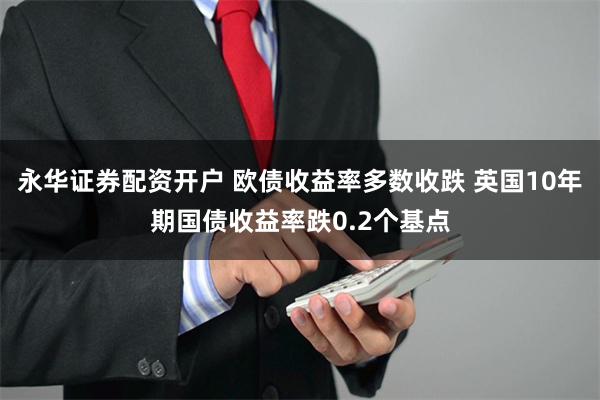 永华证券配资开户 欧债收益率多数收跌 英国10年期国债收益率跌0.2个基点