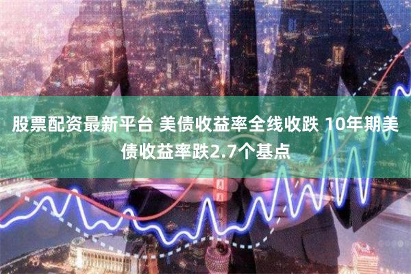 股票配资最新平台 美债收益率全线收跌 10年期美债收益率跌2.7个基点