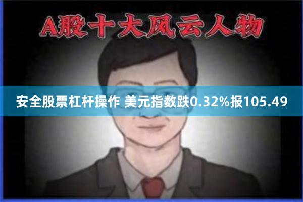 安全股票杠杆操作 美元指数跌0.32%报105.49