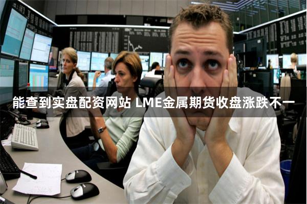 能查到实盘配资网站 LME金属期货收盘涨跌不一