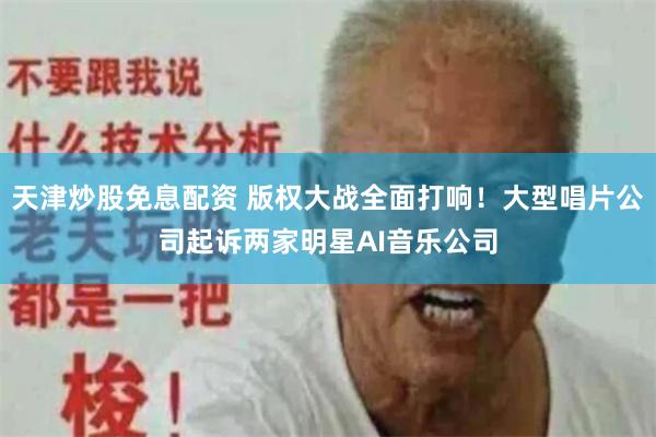 天津炒股免息配资 版权大战全面打响！大型唱片公司起诉两家明星AI音乐公司