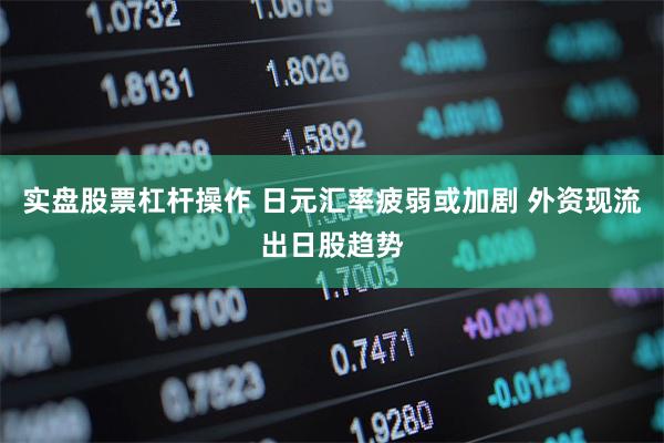 实盘股票杠杆操作 日元汇率疲弱或加剧 外资现流出日股趋势