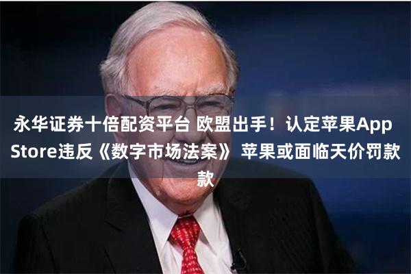 永华证券十倍配资平台 欧盟出手！认定苹果App Store违反《数字市场法案》 苹果或面临天价罚款