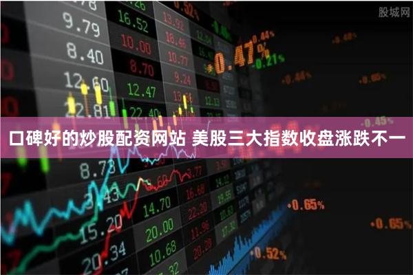 口碑好的炒股配资网站 美股三大指数收盘涨跌不一