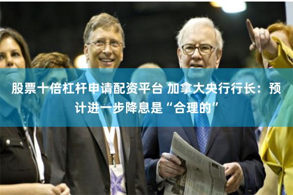 股票十倍杠杆申请配资平台 加拿大央行行长：预计进一步降息是“合理的”
