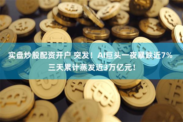 实盘炒股配资开户 突发！AI巨头一夜暴跌近7% 三天累计蒸发近3万亿元！