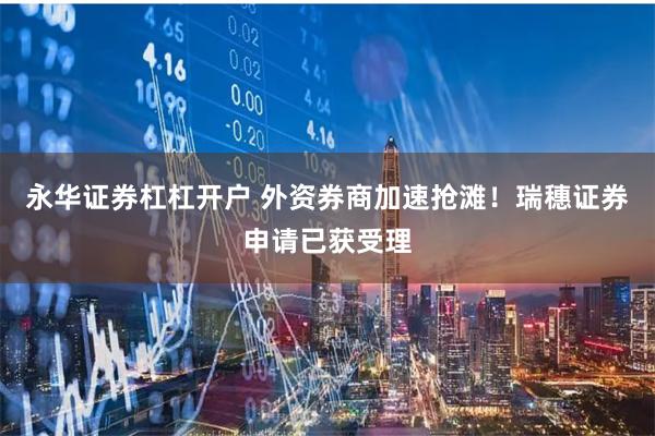 永华证券杠杠开户 外资券商加速抢滩！瑞穗证券申请已获受理