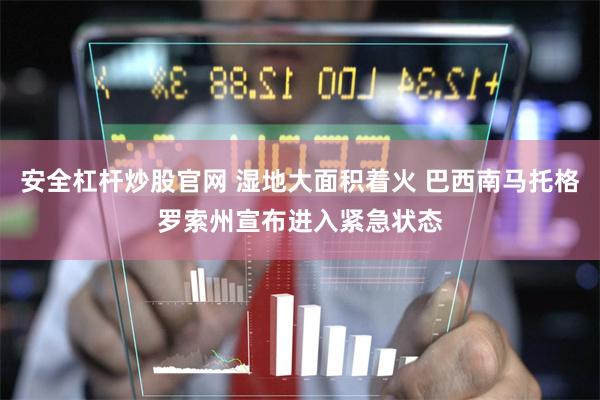 安全杠杆炒股官网 湿地大面积着火 巴西南马托格罗索州宣布进入紧急状态
