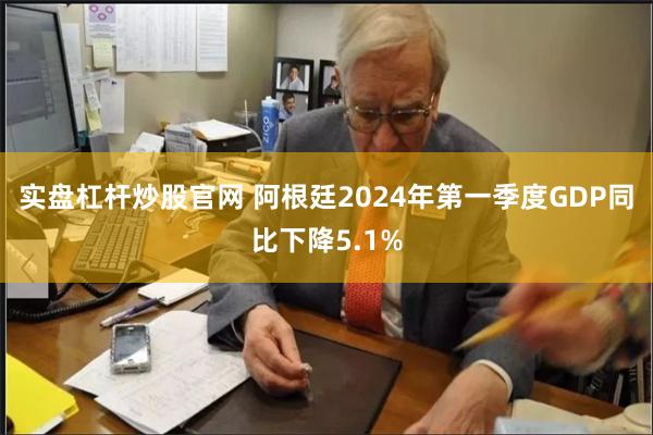 实盘杠杆炒股官网 阿根廷2024年第一季度GDP同比下降5.1%