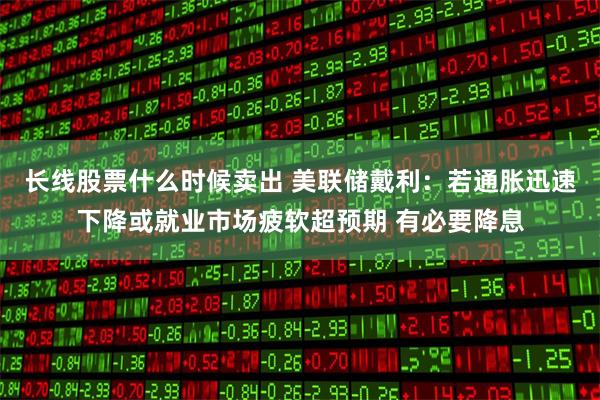 长线股票什么时候卖出 美联储戴利：若通胀迅速下降或就业市场疲软超预期 有必要降息
