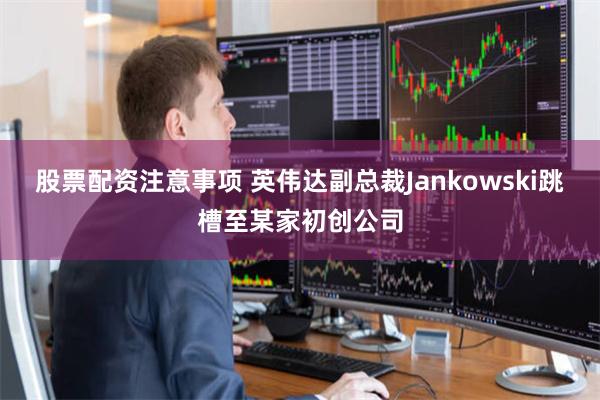 股票配资注意事项 英伟达副总裁Jankowski跳槽至某家初创公司