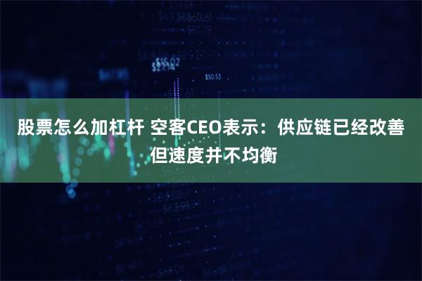 股票怎么加杠杆 空客CEO表示：供应链已经改善 但速度并不均衡