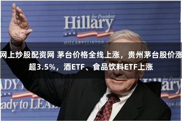 网上炒股配资网 茅台价格全线上涨，贵州茅台股价涨超3.5%，酒ETF、食品饮料ETF上涨