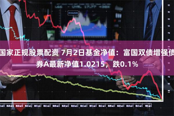 国家正规股票配资 7月2日基金净值：富国双债增强债券A最新净值1.0215，跌0.1%