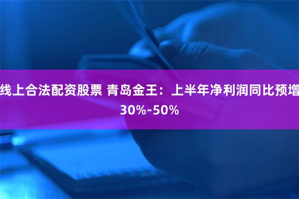 线上合法配资股票 青岛金王：上半年净利润同比预增30%-50%