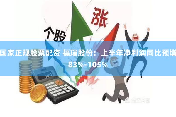 国家正规股票配资 福瑞股份：上半年净利润同比预增83%-105%