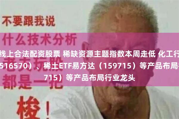 线上合法配资股票 稀缺资源主题指数本周走低 化工行业ETF（516570）、稀土ETF易方达（159715）等产品布局行业龙头