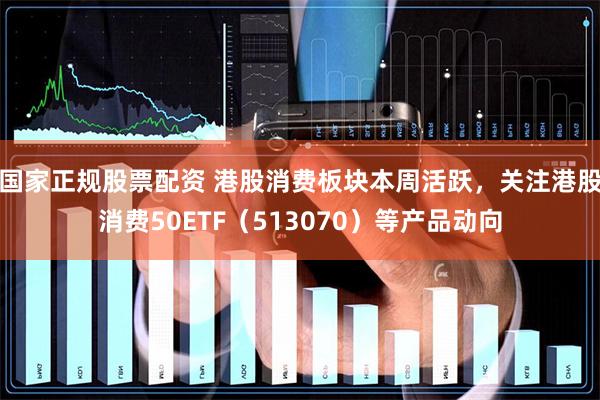 国家正规股票配资 港股消费板块本周活跃，关注港股消费50ETF（513070）等产品动向