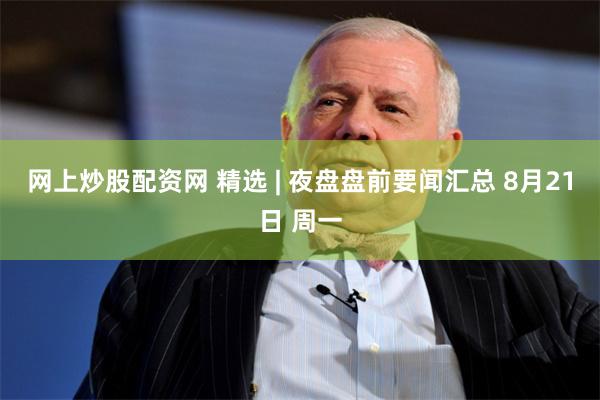 网上炒股配资网 精选 | 夜盘盘前要闻汇总 8月21日 周一