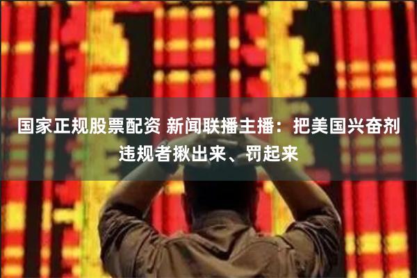 国家正规股票配资 新闻联播主播：把美国兴奋剂违规者揪出来、罚起来