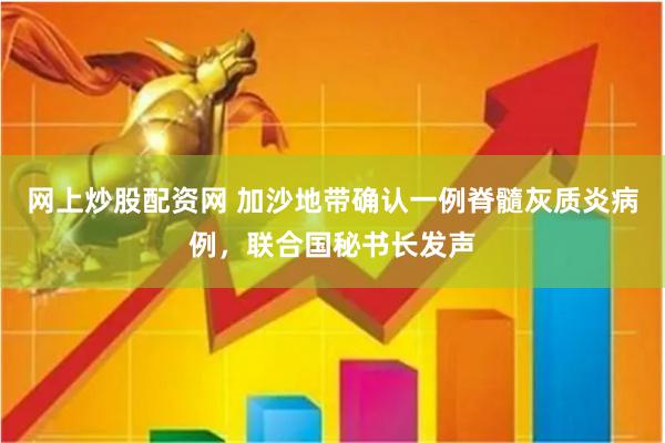 网上炒股配资网 加沙地带确认一例脊髓灰质炎病例，联合国秘书长发声