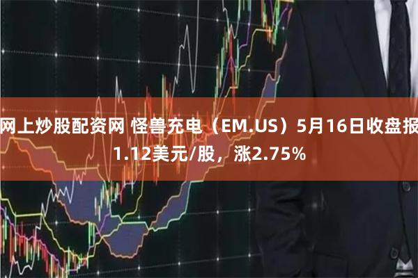 网上炒股配资网 怪兽充电（EM.US）5月16日收盘报1.12美元/股，涨2.75%
