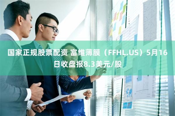 国家正规股票配资 富维薄膜（FFHL.US）5月16日收盘报8.3美元/股