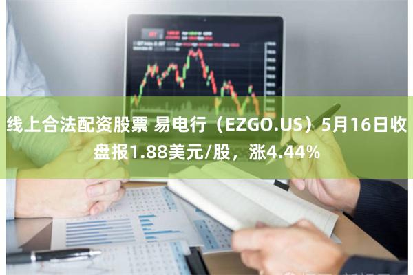 线上合法配资股票 易电行（EZGO.US）5月16日收盘报1.88美元/股，涨4.44%