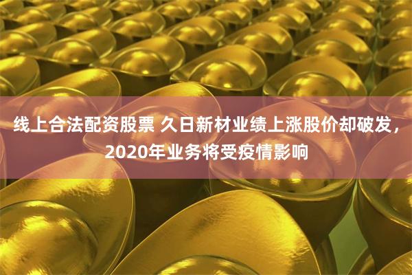 线上合法配资股票 久日新材业绩上涨股价却破发，2020年业务将受疫情影响