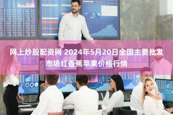 网上炒股配资网 2024年5月20日全国主要批发市场红香蕉苹果价格行情