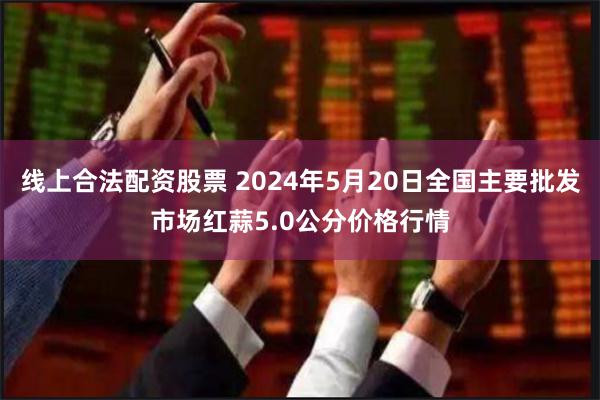 线上合法配资股票 2024年5月20日全国主要批发市场红蒜5.0公分价格行情
