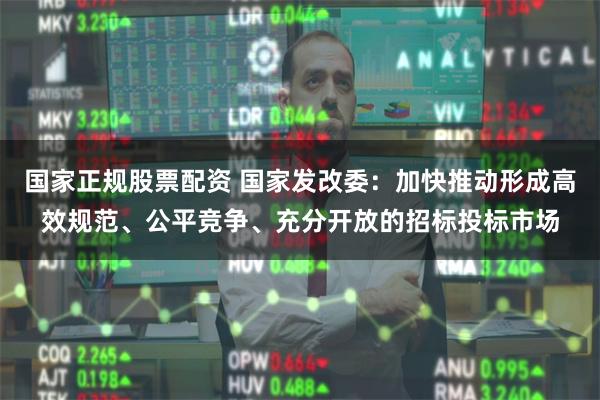国家正规股票配资 国家发改委：加快推动形成高效规范、公平竞争、充分开放的招标投标市场