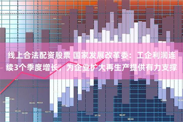 线上合法配资股票 国家发展改革委：工企利润连续3个季度增长，为企业扩大再生产提供有力支撑