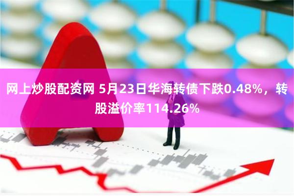 网上炒股配资网 5月23日华海转债下跌0.48%，转股溢价率114.26%