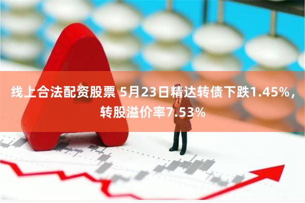 线上合法配资股票 5月23日精达转债下跌1.45%，转股溢价率7.53%
