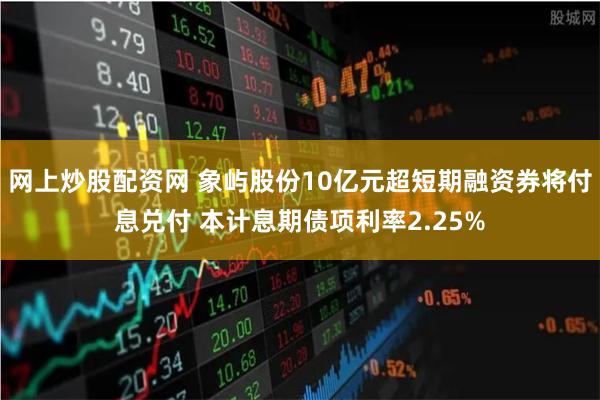 网上炒股配资网 象屿股份10亿元超短期融资券将付息兑付 本计息期债项利率2.25%