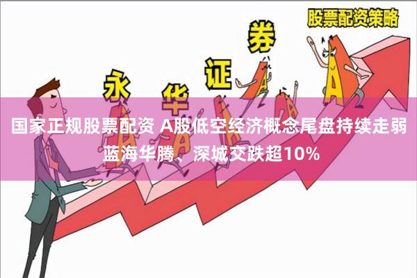 国家正规股票配资 A股低空经济概念尾盘持续走弱 蓝海华腾、深城交跌超10%