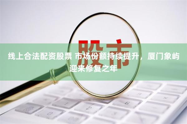 线上合法配资股票 市场份额持续提升，厦门象屿迎来修复之年