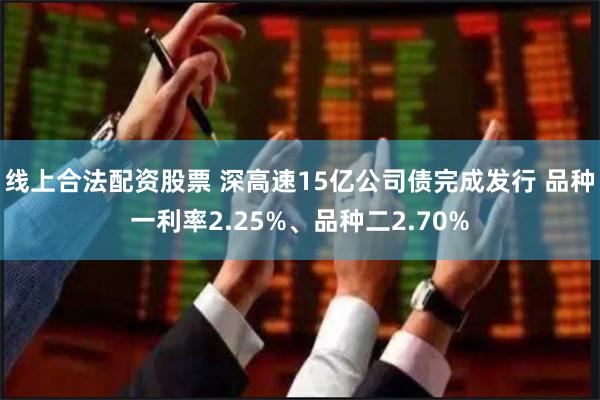 线上合法配资股票 深高速15亿公司债完成发行 品种一利率2.25%、品种二2.70%