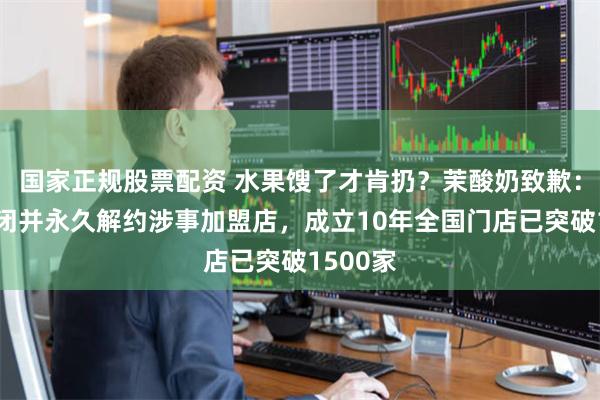 国家正规股票配资 水果馊了才肯扔？茉酸奶致歉：即刻关闭并永久解约涉事加盟店，成立10年全国门店已突破1500家