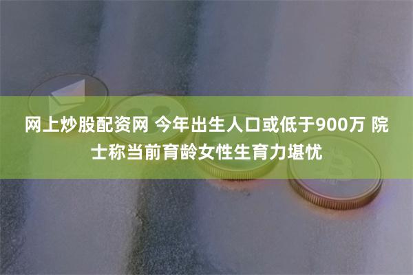 网上炒股配资网 今年出生人口或低于900万 院士称当前育龄女性生育力堪忧