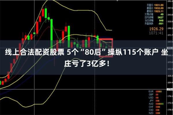 线上合法配资股票 5个“80后”操纵115个账户 坐庄亏了3亿多！