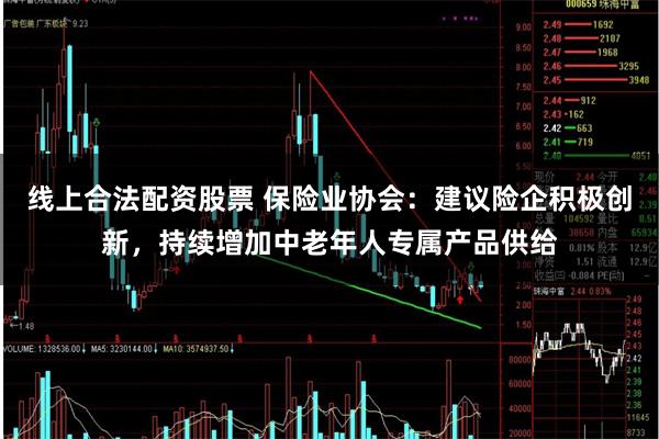线上合法配资股票 保险业协会：建议险企积极创新，持续增加中老年人专属产品供给