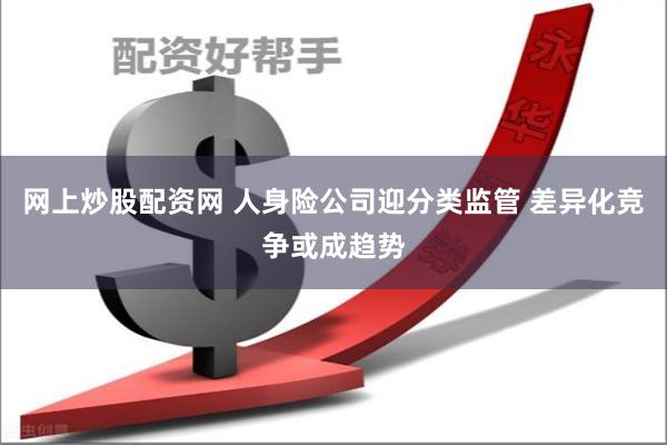 网上炒股配资网 人身险公司迎分类监管 差异化竞争或成趋势